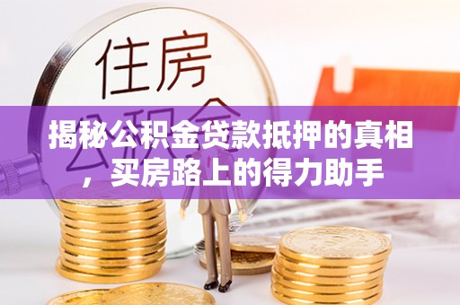 桓仁揭秘公积金贷款抵押的真相，买房路上的得力助手