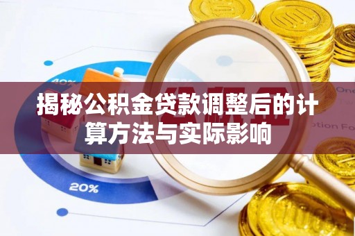 桓仁揭秘公积金贷款调整后的计算方法与实际影响