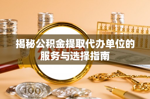 桓仁揭秘公积金提取代办单位的服务与选择指南