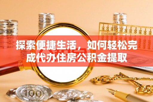 桓仁探索便捷生活，如何轻松完成代办住房公积金提取