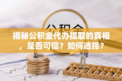 桓仁揭秘公积金代办提取的真相，是否可信？如何选择？