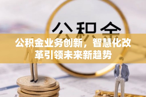桓仁公积金业务创新，智慧化改革引领未来新趋势
