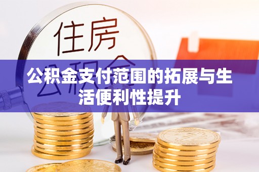 桓仁公积金支付范围的拓展与生活便利性提升