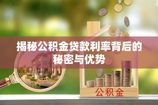 桓仁揭秘公积金贷款利率背后的秘密与优势