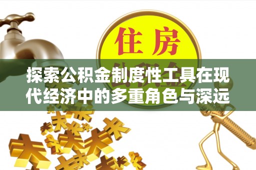 桓仁探索公积金制度性工具在现代经济中的多重角色与深远影响