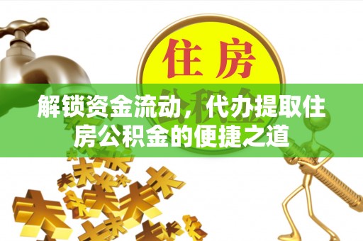 桓仁解锁资金流动，代办提取住房公积金的便捷之道