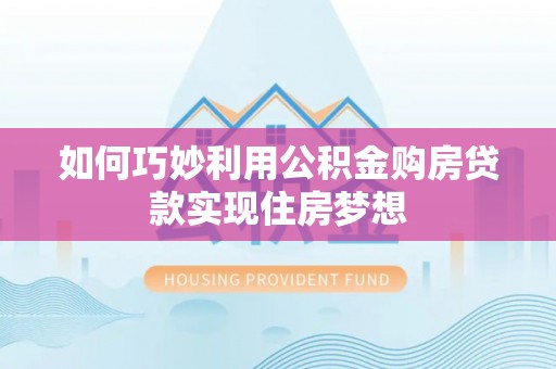 桓仁如何巧妙利用公积金购房贷款实现住房梦想