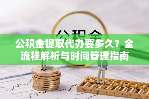桓仁公积金提取代办要多久？全流程解析与时间管理指南