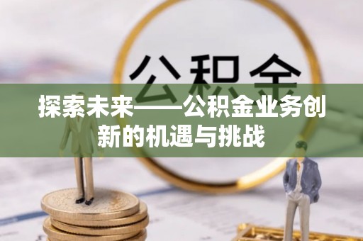 桓仁探索未来——公积金业务创新的机遇与挑战