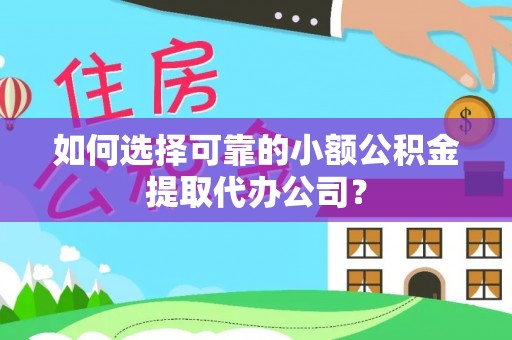 桓仁如何选择可靠的小额公积金提取代办公司？