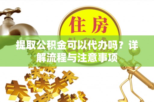 桓仁提取公积金可以代办吗？详解流程与注意事项