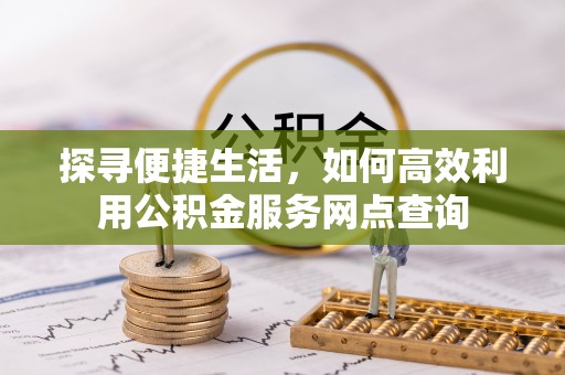 桓仁探寻便捷生活，如何高效利用公积金服务网点查询