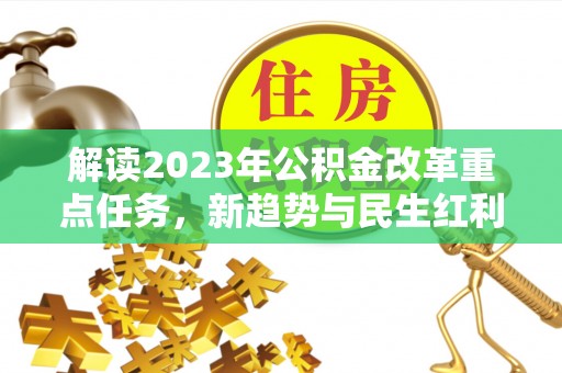 桓仁解读2023年公积金改革重点任务，新趋势与民生红利