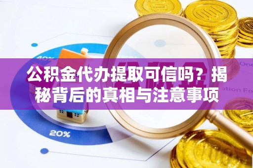 桓仁公积金代办提取可信吗？揭秘背后的真相与注意事项