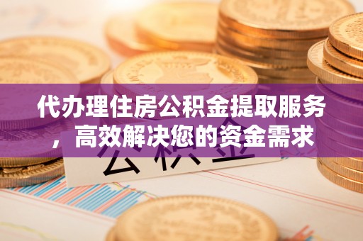 桓仁代办理住房公积金提取服务，高效解决您的资金需求
