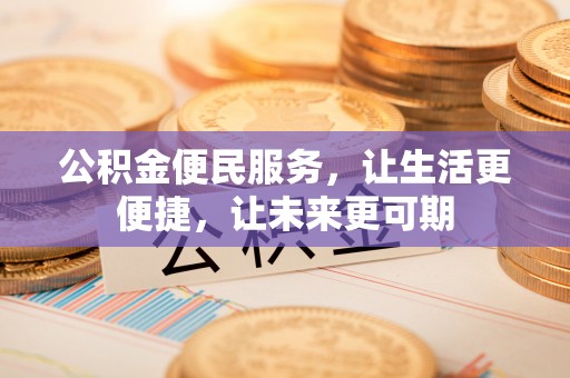 桓仁公积金便民服务，让生活更便捷，让未来更可期