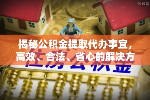 桓仁揭秘公积金提取代办事宜，高效、合法、省心的解决方案