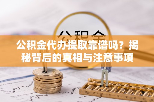 桓仁公积金代办提取靠谱吗？揭秘背后的真相与注意事项