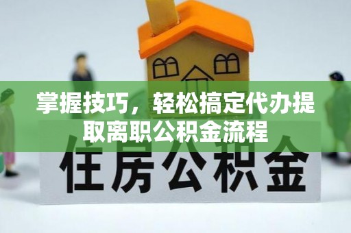 桓仁掌握技巧，轻松搞定代办提取离职公积金流程