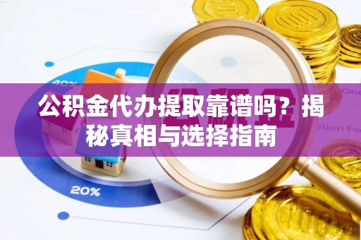 桓仁公积金代办提取靠谱吗？揭秘真相与选择指南