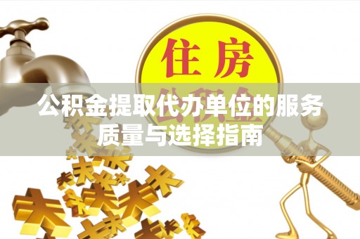 桓仁公积金提取代办单位的服务质量与选择指南