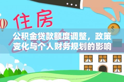 桓仁公积金贷款额度调整，政策变化与个人财务规划的影响分析