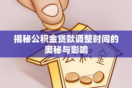 桓仁揭秘公积金贷款调整时间的奥秘与影响