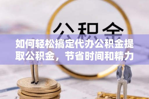 桓仁如何轻松搞定代办公积金提取公积金，节省时间和精力的秘密武器