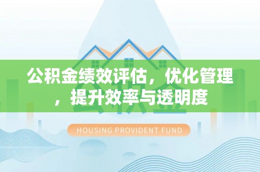 桓仁公积金绩效评估，优化管理，提升效率与透明度