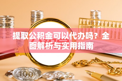 桓仁提取公积金可以代办吗？全面解析与实用指南