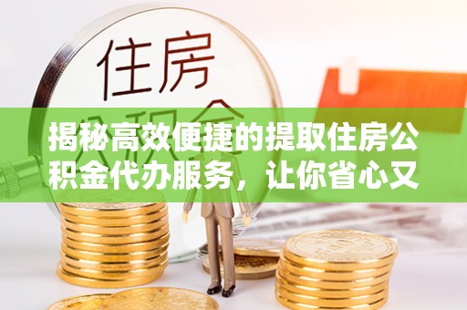 桓仁揭秘高效便捷的提取住房公积金代办服务，让你省心又省力