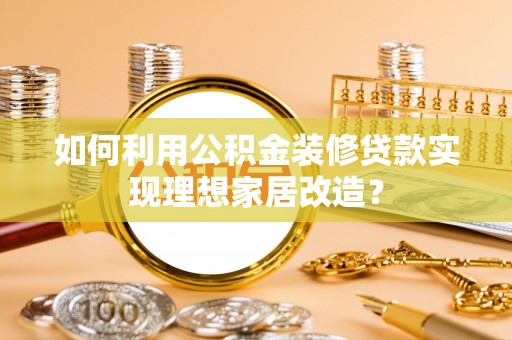 桓仁如何利用公积金装修贷款实现理想家居改造？
