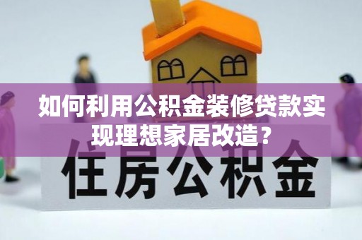桓仁如何利用公积金装修贷款实现理想家居改造？