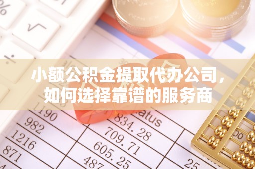 桓仁小额公积金提取代办公司，如何选择靠谱的服务商
