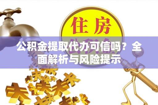 桓仁公积金提取代办可信吗？全面解析与风险提示