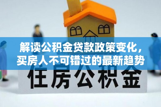 桓仁解读公积金贷款政策变化，买房人不可错过的最新趋势