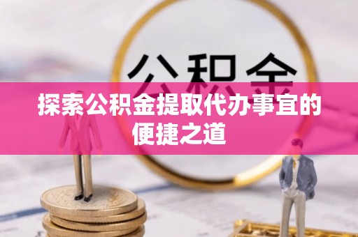 桓仁探索公积金提取代办事宜的便捷之道