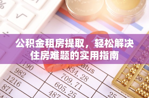 桓仁公积金租房提取，轻松解决住房难题的实用指南
