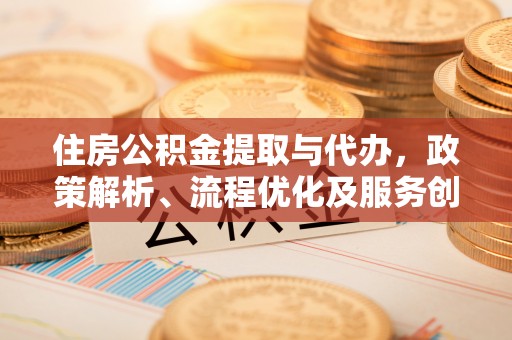 桓仁住房公积金提取与代办，政策解析、流程优化及服务创新