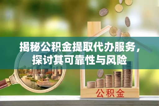 桓仁揭秘公积金提取代办服务，探讨其可靠性与风险