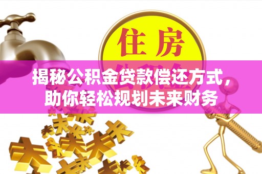 桓仁揭秘公积金贷款偿还方式，助你轻松规划未来财务