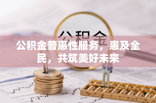桓仁公积金普惠性服务，惠及全民，共筑美好未来