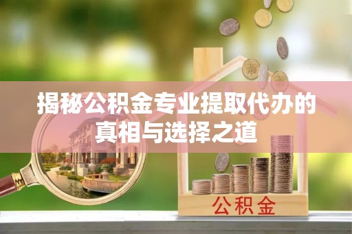 桓仁揭秘公积金专业提取代办的真相与选择之道