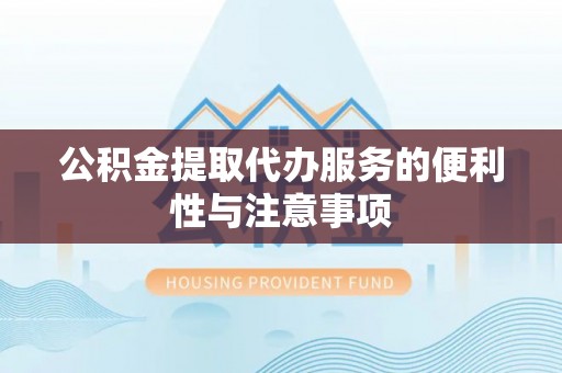 桓仁公积金提取代办服务的便利性与注意事项