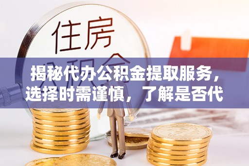桓仁揭秘代办公积金提取服务，选择时需谨慎，了解是否代办公积金提取可靠吗？