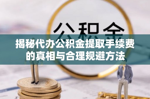桓仁揭秘代办公积金提取手续费的真相与合理规避方法