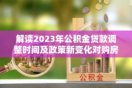 桓仁解读2023年公积金贷款调整时间及政策新变化对购房的影响