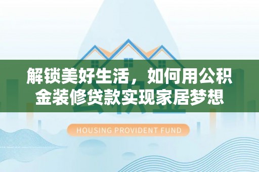 桓仁解锁美好生活，如何用公积金装修贷款实现家居梦想
