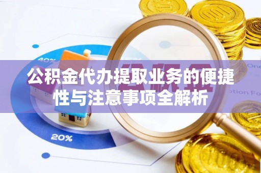 桓仁公积金代办提取业务的便捷性与注意事项全解析