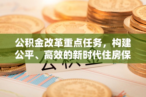 桓仁公积金改革重点任务，构建公平、高效的新时代住房保障体系